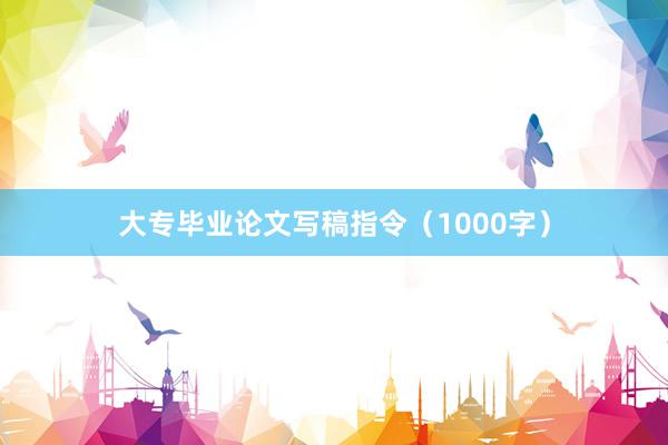 大专毕业论文写稿指令（1000字）