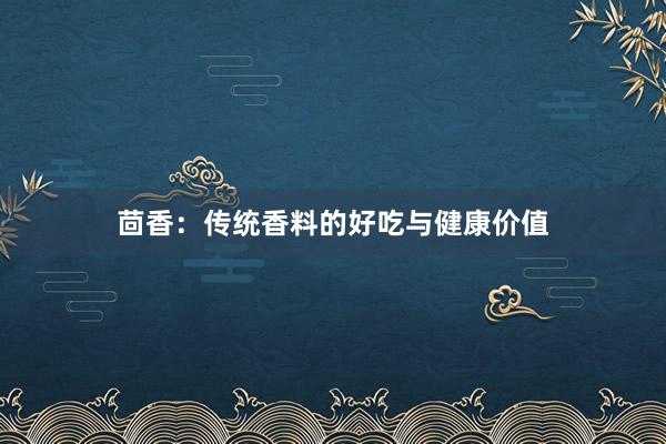 茴香：传统香料的好吃与健康价值